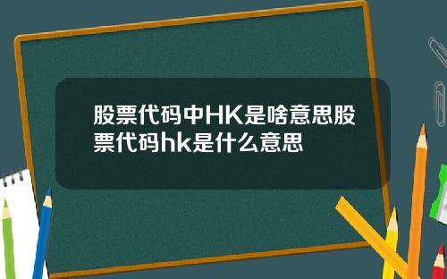 股票代码中HK是啥意思股票代码hk是什么意思