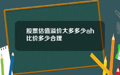股票估值溢价大多多少ah比价多少合理