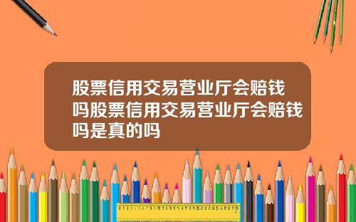 股票信用交易营业厅会赔钱吗股票信用交易营业厅会赔钱吗是真的吗
