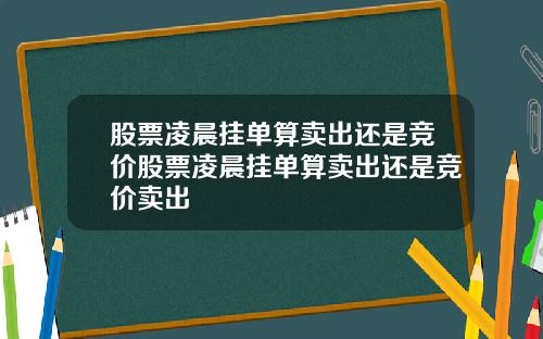 股票凌晨挂单算卖出还是竞价股票凌晨挂单算卖出还是竞价卖出