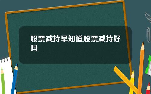股票减持早知道股票减持好吗