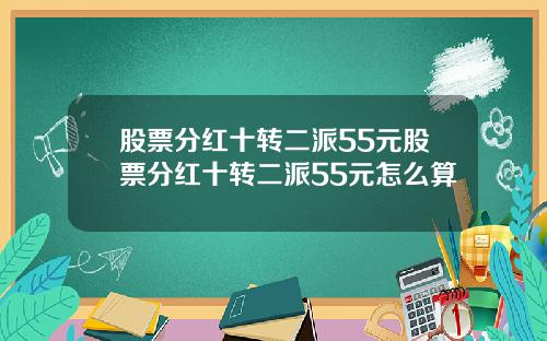 股票分红十转二派55元股票分红十转二派55元怎么算
