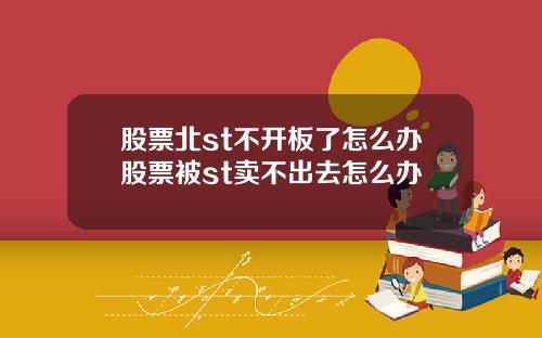 股票北st不开板了怎么办股票被st卖不出去怎么办