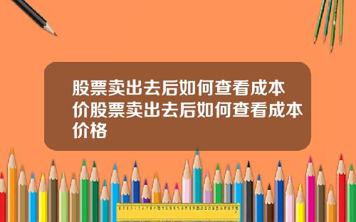 股票卖出去后如何查看成本价股票卖出去后如何查看成本价格