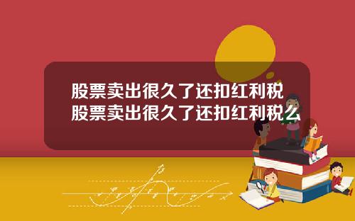 股票卖出很久了还扣红利税股票卖出很久了还扣红利税么
