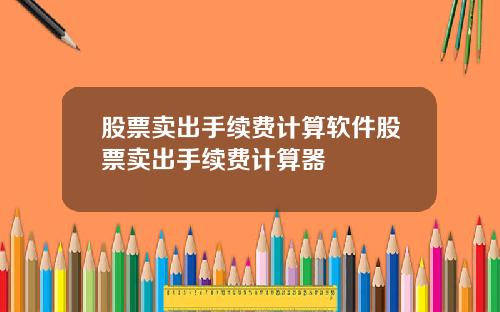 股票卖出手续费计算软件股票卖出手续费计算器