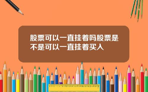 股票可以一直挂着吗股票是不是可以一直挂着买入
