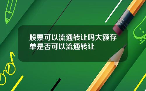 股票可以流通转让吗大额存单是否可以流通转让