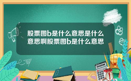 股票图b是什么意思是什么意思啊股票图b是什么意思