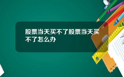 股票当天买不了股票当天买不了怎么办