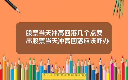 股票当天冲高回落几个点卖出股票当天冲高回落应该咋办