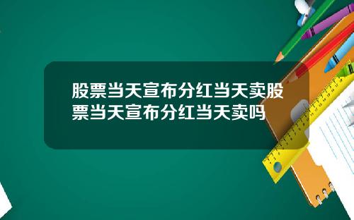 股票当天宣布分红当天卖股票当天宣布分红当天卖吗