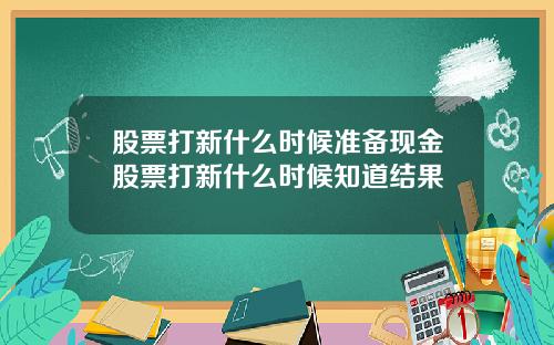 股票打新什么时候准备现金股票打新什么时候知道结果