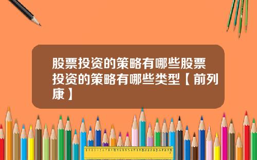 股票投资的策略有哪些股票投资的策略有哪些类型【前列康】