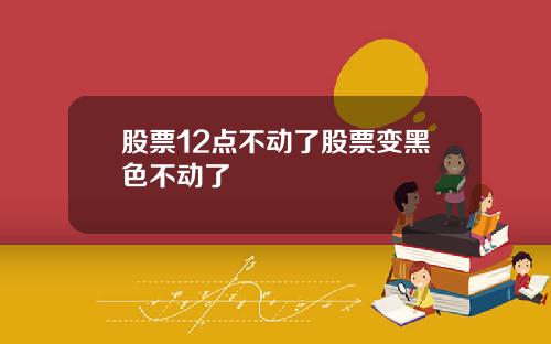 股票12点不动了股票变黑色不动了