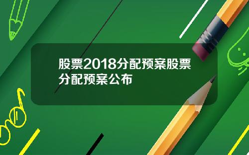 股票2018分配预案股票分配预案公布