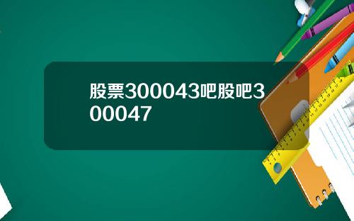 股票300043吧股吧300047
