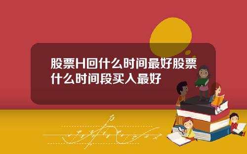 股票H回什么时间最好股票什么时间段买入最好