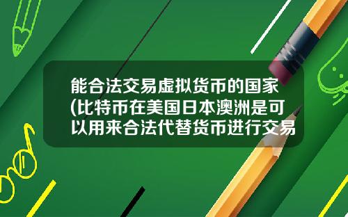 能合法交易虚拟货币的国家(比特币在美国日本澳洲是可以用来合法代替货币进行交易的么?)