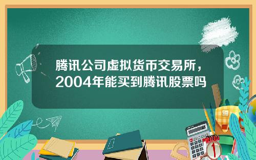 腾讯公司虚拟货币交易所,2004年能买到腾讯股票吗