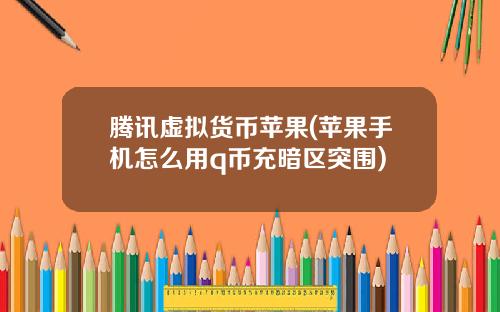 腾讯虚拟货币苹果(苹果手机怎么用q币充暗区突围)