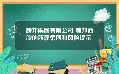 腾邦集团有限公司 腾邦商旅的所属集团和风险提示