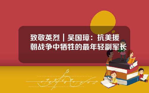 致敬英烈|吴国璋:抗美援朝战争中牺牲的最年轻副军长