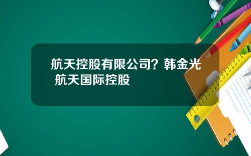 航天控股有限公司?韩金光 航天国际控股