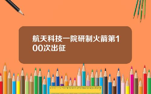 航天科技一院研制火箭第100次出征