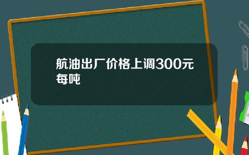 航油出厂价格上调300元每吨