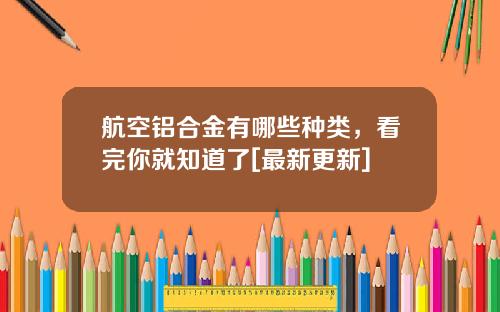 航空铝合金有哪些种类，看完你就知道了[最新更新]