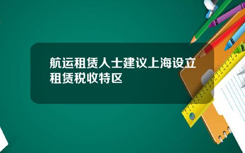 航运租赁人士建议上海设立租赁税收特区