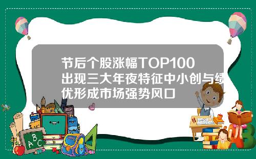 节后个股涨幅TOP100出现三大年夜特征中小创与绩优形成市场强势风口