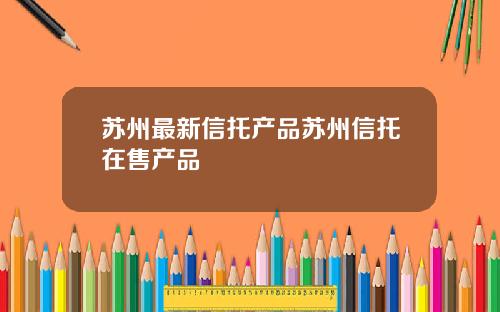 苏州最新信托产品苏州信托在售产品
