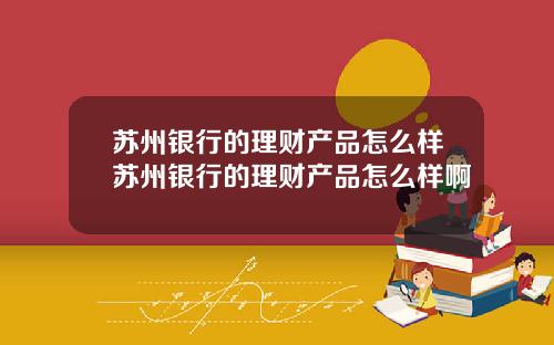 苏州银行的理财产品怎么样苏州银行的理财产品怎么样啊