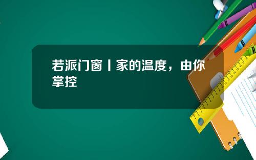 若派门窗丨家的温度,由你掌控