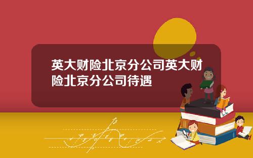 英大财险北京分公司英大财险北京分公司待遇