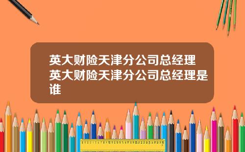 英大财险天津分公司总经理英大财险天津分公司总经理是谁