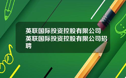 英联国际投资控股有限公司英联国际投资控股有限公司招聘