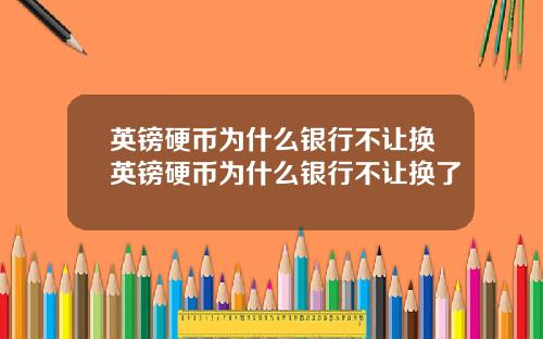 英镑硬币为什么银行不让换英镑硬币为什么银行不让换了