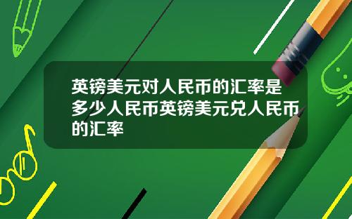英镑美元对人民币的汇率是多少人民币英镑美元兑人民币的汇率
