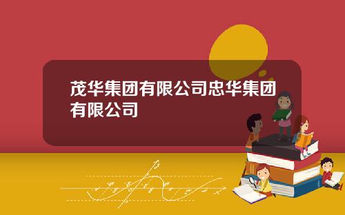茂华集团有限公司忠华集团有限公司