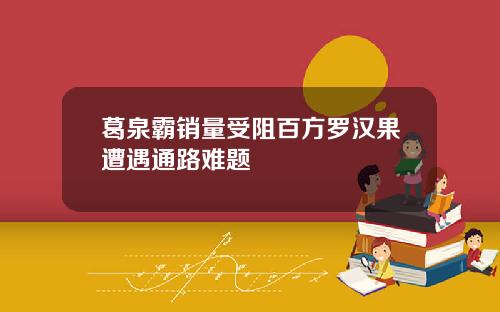 葛泉霸销量受阻百方罗汉果遭遇通路难题