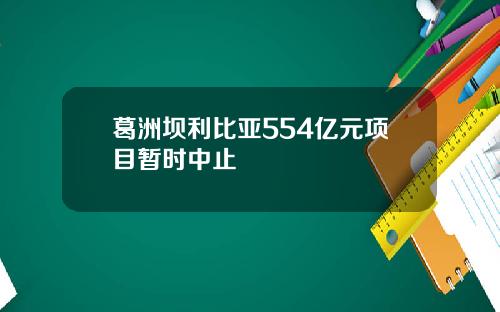 葛洲坝利比亚554亿元项目暂时中止