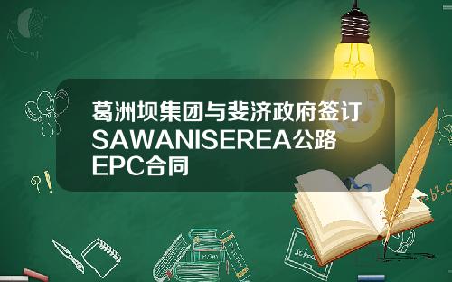 葛洲坝集团与斐济政府签订SAWANISEREA公路EPC合同