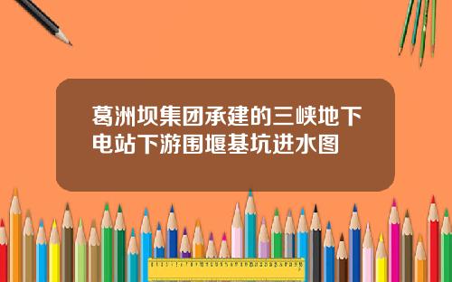 葛洲坝集团承建的三峡地下电站下游围堰基坑进水图
