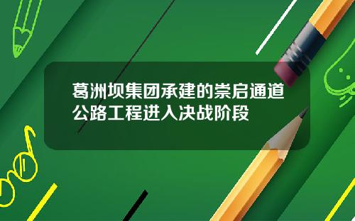 葛洲坝集团承建的崇启通道公路工程进入决战阶段