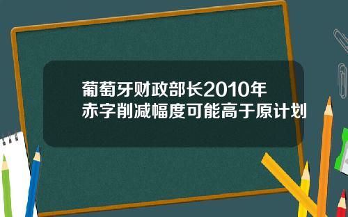 葡萄牙财政部长2010年赤字削减幅度可能高于原计划