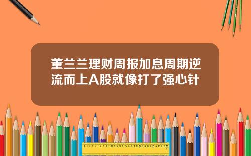 董兰兰理财周报加息周期逆流而上A股就像打了强心针