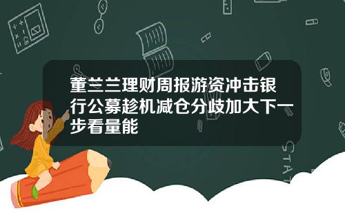 董兰兰理财周报游资冲击银行公募趁机减仓分歧加大下一步看量能